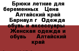 Брюки летние для беременных › Цена ­ 800 - Алтайский край, Барнаул г. Одежда, обувь и аксессуары » Женская одежда и обувь   . Алтайский край